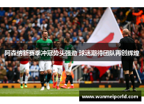 阿森纳新赛季冲冠势头强劲 球迷期待团队再创辉煌