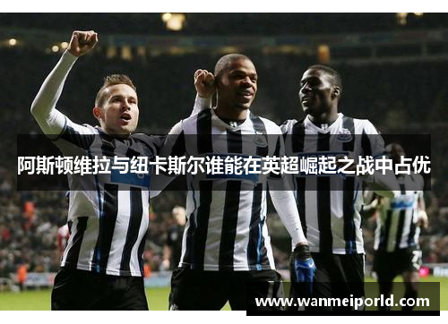阿斯顿维拉与纽卡斯尔谁能在英超崛起之战中占优