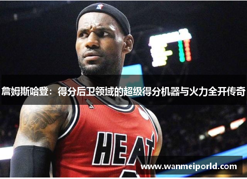 詹姆斯哈登：得分后卫领域的超级得分机器与火力全开传奇