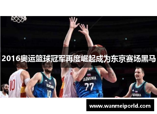2016奥运篮球冠军再度崛起成为东京赛场黑马